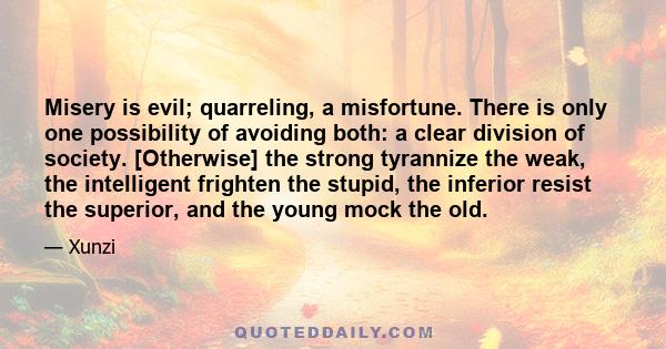 Misery is evil; quarreling, a misfortune. There is only one possibility of avoiding both: a clear division of society. [Otherwise] the strong tyrannize the weak, the intelligent frighten the stupid, the inferior resist