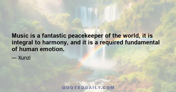 Music is a fantastic peacekeeper of the world, it is integral to harmony, and it is a required fundamental of human emotion.