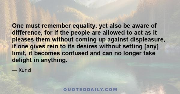 One must remember equality, yet also be aware of difference, for if the people are allowed to act as it pleases them without coming up against displeasure, if one gives rein to its desires without setting [any] limit,