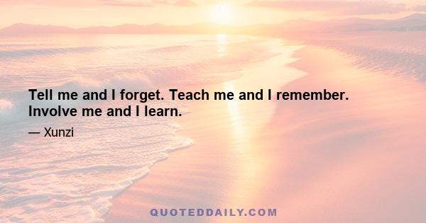 Tell me and I forget. Teach me and I remember. Involve me and I learn.