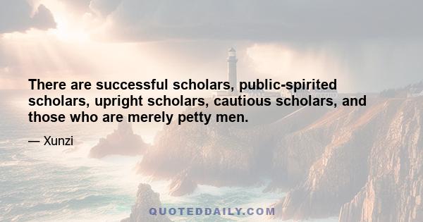 There are successful scholars, public-spirited scholars, upright scholars, cautious scholars, and those who are merely petty men.