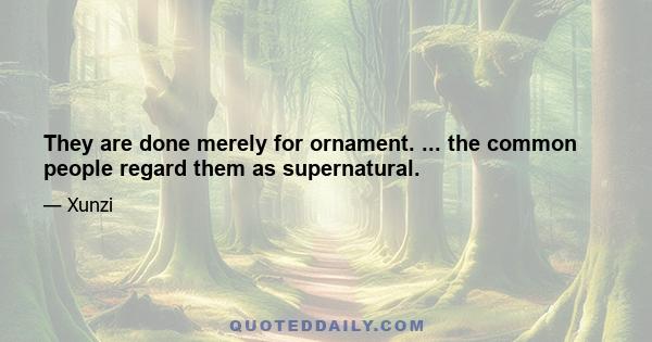 They are done merely for ornament. ... the common people regard them as supernatural.