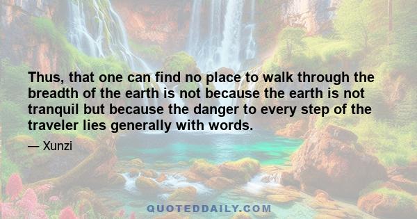 Thus, that one can find no place to walk through the breadth of the earth is not because the earth is not tranquil but because the danger to every step of the traveler lies generally with words.