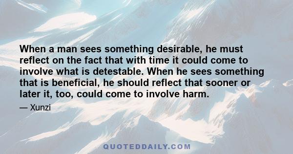 When a man sees something desirable, he must reflect on the fact that with time it could come to involve what is detestable. When he sees something that is beneficial, he should reflect that sooner or later it, too,