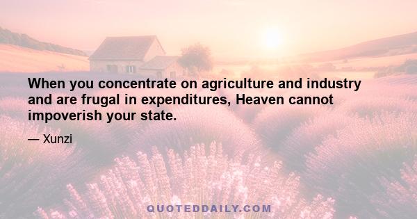 When you concentrate on agriculture and industry and are frugal in expenditures, Heaven cannot impoverish your state.