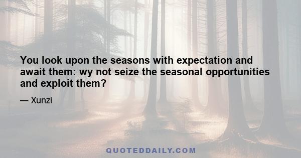 You look upon the seasons with expectation and await them: wy not seize the seasonal opportunities and exploit them?