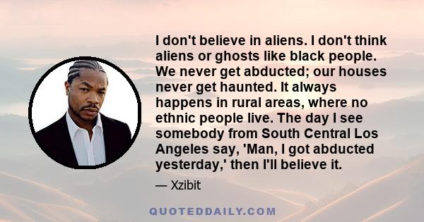 I don't believe in aliens. I don't think aliens or ghosts like black people. We never get abducted; our houses never get haunted. It always happens in rural areas, where no ethnic people live. The day I see somebody