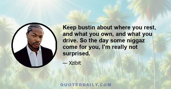 Keep bustin about where you rest, and what you own, and what you drive. So the day some niggaz come for you, I'm really not surprised.