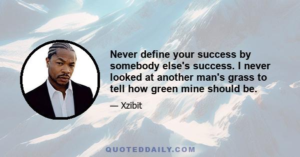 Never define your success by somebody else's success. I never looked at another man's grass to tell how green mine should be.