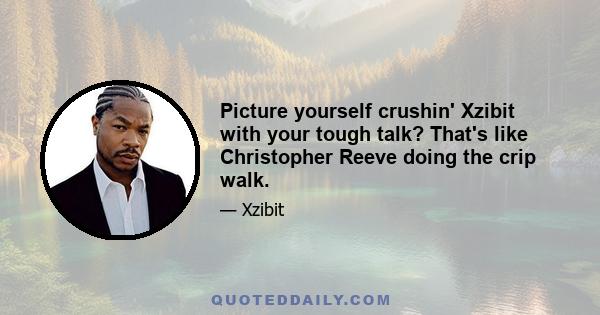 Picture yourself crushin' Xzibit with your tough talk? That's like Christopher Reeve doing the crip walk.