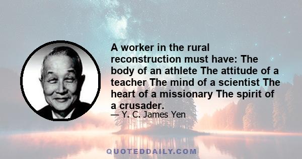 A worker in the rural reconstruction must have: The body of an athlete The attitude of a teacher The mind of a scientist The heart of a missionary The spirit of a crusader.