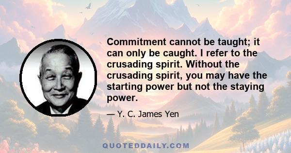 Commitment cannot be taught; it can only be caught. I refer to the crusading spirit. Without the crusading spirit, you may have the starting power but not the staying power.