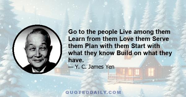 Go to the people Live among them Learn from them Love them Serve them Plan with them Start with what they know Build on what they have.