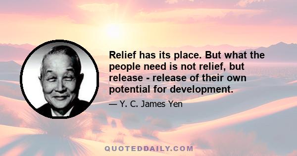 Relief has its place. But what the people need is not relief, but release - release of their own potential for development.