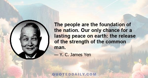 The people are the foundation of the nation. Our only chance for a lasting peace on earth: the release of the strength of the common man.