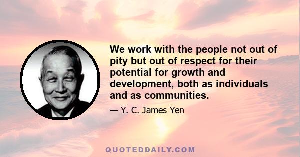 We work with the people not out of pity but out of respect for their potential for growth and development, both as individuals and as communities.