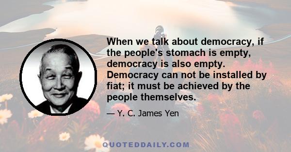 When we talk about democracy, if the people's stomach is empty, democracy is also empty. Democracy can not be installed by fiat; it must be achieved by the people themselves.