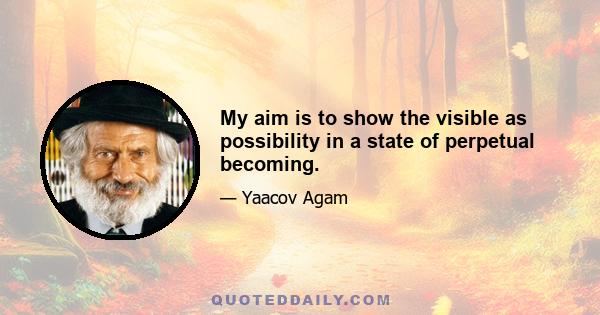 My aim is to show the visible as possibility in a state of perpetual becoming.