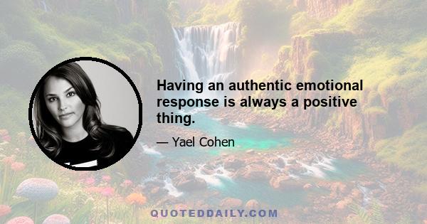 Having an authentic emotional response is always a positive thing.