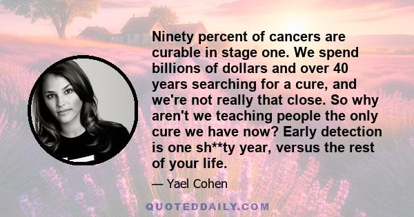 Ninety percent of cancers are curable in stage one. We spend billions of dollars and over 40 years searching for a cure, and we're not really that close. So why aren't we teaching people the only cure we have now? Early 