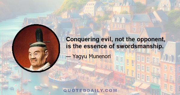 Conquering evil, not the opponent, is the essence of swordsmanship.