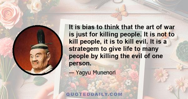 It is bias to think that the art of war is just for killing people. It is not to kill people, it is to kill evil. It is a strategem to give life to many people by killing the evil of one person.