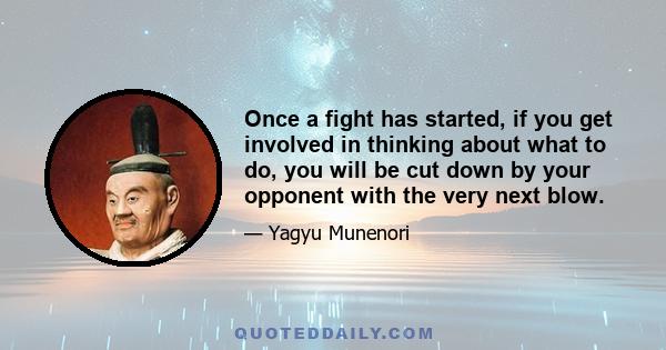 Once a fight has started, if you get involved in thinking about what to do, you will be cut down by your opponent with the very next blow.