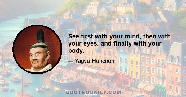 See first with your mind, then with your eyes, and finally with your body.