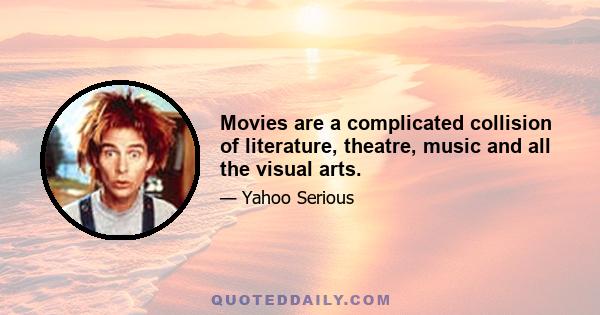 Movies are a complicated collision of literature, theatre, music and all the visual arts.