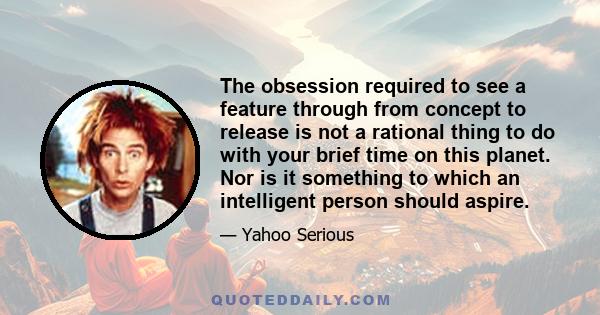 The obsession required to see a feature through from concept to release is not a rational thing to do with your brief time on this planet. Nor is it something to which an intelligent person should aspire.