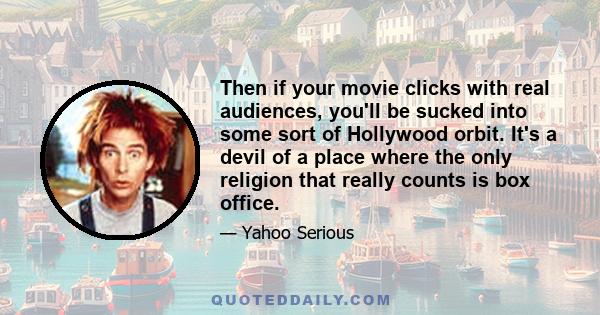 Then if your movie clicks with real audiences, you'll be sucked into some sort of Hollywood orbit. It's a devil of a place where the only religion that really counts is box office.