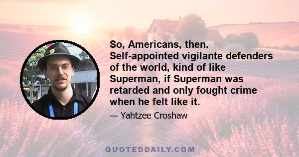 So, Americans, then. Self-appointed vigilante defenders of the world, kind of like Superman, if Superman was retarded and only fought crime when he felt like it.