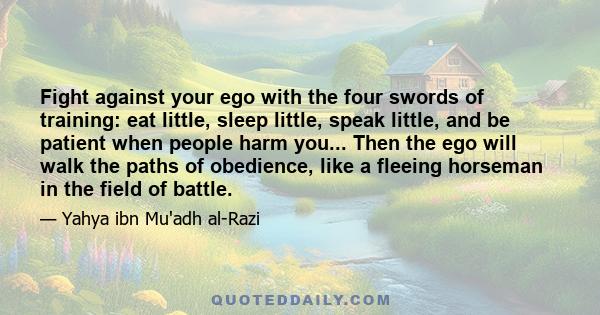 Fight against your ego with the four swords of training: eat little, sleep little, speak little, and be patient when people harm you... Then the ego will walk the paths of obedience, like a fleeing horseman in the field 