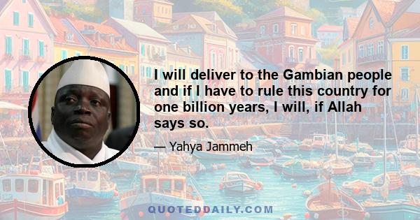 I will deliver to the Gambian people and if I have to rule this country for one billion years, I will, if Allah says so.