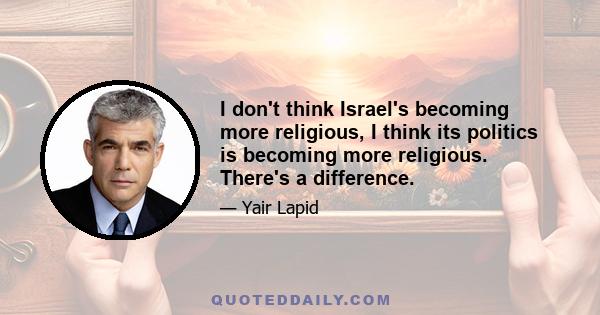 I don't think Israel's becoming more religious, I think its politics is becoming more religious. There's a difference.