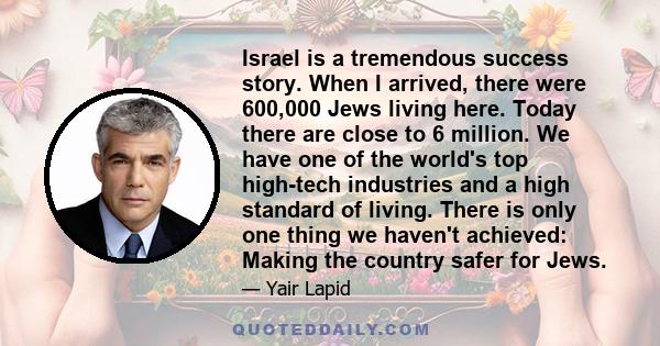 Israel is a tremendous success story. When I arrived, there were 600,000 Jews living here. Today there are close to 6 million. We have one of the world's top high-tech industries and a high standard of living. There is