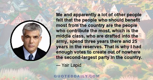 Me and apparently a lot of other people felt that the people who should benefit most from the country are the people who contribute the most, which is the middle class, who are drafted into the army, spend three years