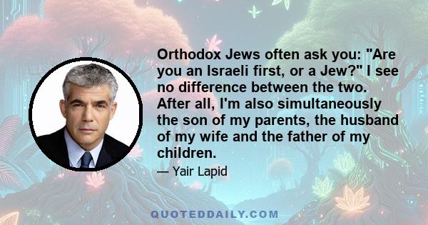 Orthodox Jews often ask you: Are you an Israeli first, or a Jew? I see no difference between the two. After all, I'm also simultaneously the son of my parents, the husband of my wife and the father of my children.