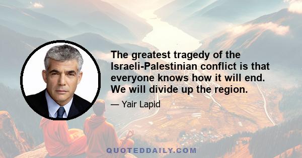 The greatest tragedy of the Israeli-Palestinian conflict is that everyone knows how it will end. We will divide up the region.