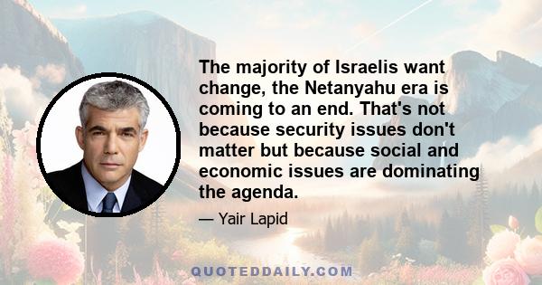 The majority of Israelis want change, the Netanyahu era is coming to an end. That's not because security issues don't matter but because social and economic issues are dominating the agenda.