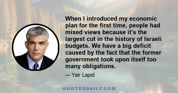 When I introduced my economic plan for the first time, people had mixed views because it's the largest cut in the history of Israeli budgets. We have a big deficit caused by the fact that the former government took upon 