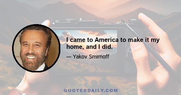 I came to America to make it my home, and I did.