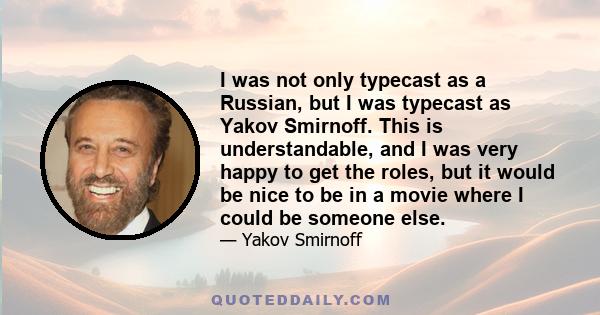 I was not only typecast as a Russian, but I was typecast as Yakov Smirnoff. This is understandable, and I was very happy to get the roles, but it would be nice to be in a movie where I could be someone else.