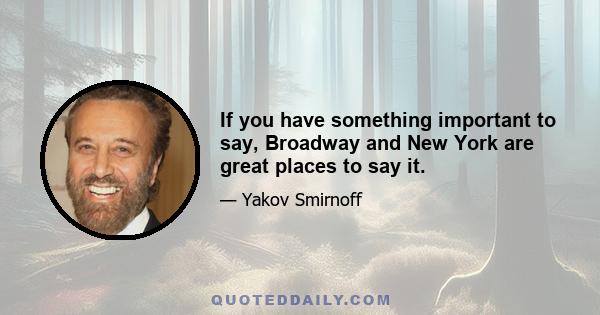 If you have something important to say, Broadway and New York are great places to say it.