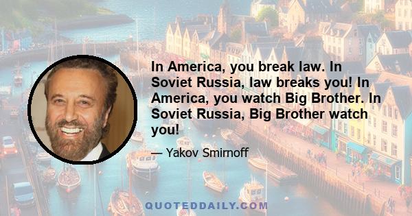 In America, you break law. In Soviet Russia, law breaks you! In America, you watch Big Brother. In Soviet Russia, Big Brother watch you!