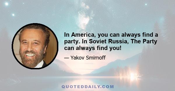 In America, you can always find a party. In Soviet Russia, The Party can always find you!