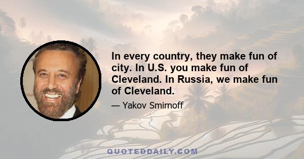 In every country, they make fun of city. In U.S. you make fun of Cleveland. In Russia, we make fun of Cleveland.