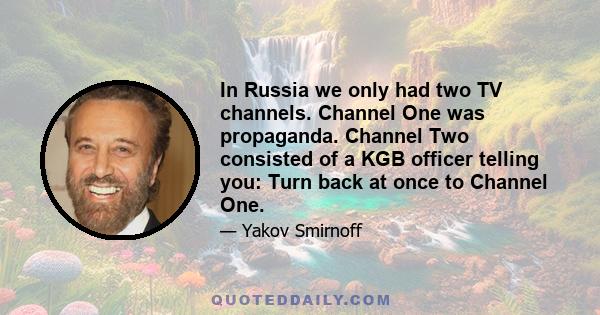 In Russia we only had two TV channels. Channel One was propaganda. Channel Two consisted of a KGB officer telling you: Turn back at once to Channel One.