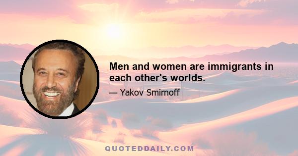 Men and women are immigrants in each other's worlds.