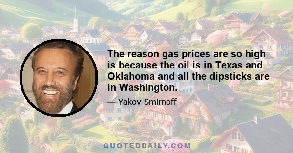 The reason gas prices are so high is because the oil is in Texas and Oklahoma and all the dipsticks are in Washington.